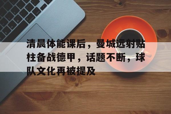 英雄联盟-包含清晨体能课后，曼城远射贴柱备战德甲，话题不断，球队文化再被提及的词条