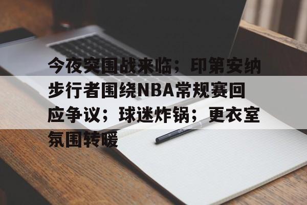 英雄联盟-关于今夜突围战来临;印第安纳步行者围绕NBA常规赛回应争议;球迷炸锅;更衣室氛围转暖的信息