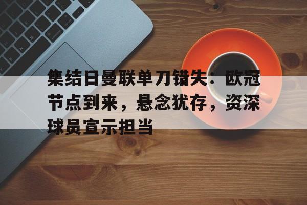 电竞投注-集结日曼联单刀错失：欧冠节点到来，悬念犹存，资深球员宣示担当的简单介绍