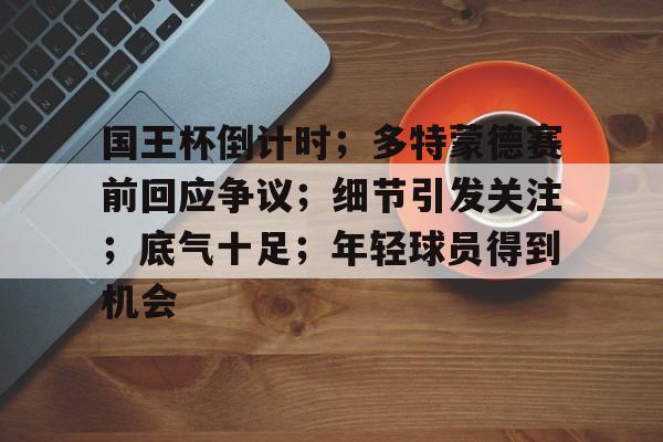 英雄联盟投注-国王杯倒计时；多特蒙德赛前回应争议；细节引发关注；底气十足；年轻球员得到机会的简单介绍