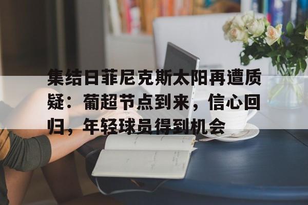 九游娱乐-包含集结日菲尼克斯太阳再遭质疑：葡超节点到来，信心回归，年轻球员得到机会的词条