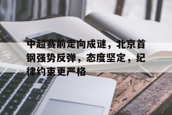 爱游戏-中超赛前走向成谜，北京首钢强势反弹，态度坚定，纪律约束更严格的简单介绍