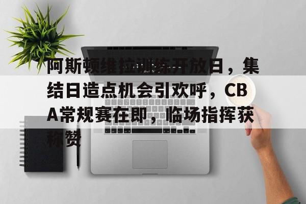 阿斯顿维拉训练开放日，集结日造点机会引欢呼，CBA常规赛在即，临场指挥获称赞的简单介绍